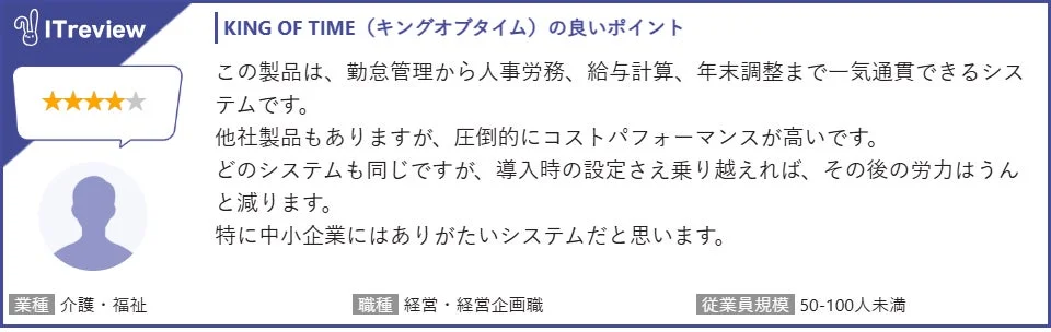 ITreview KING OF TIME (キングオブタイム) の良いポイント この製品は、勤怠管理から人事労務、給与計算、年末調整まで一気通貫できるシステムです。