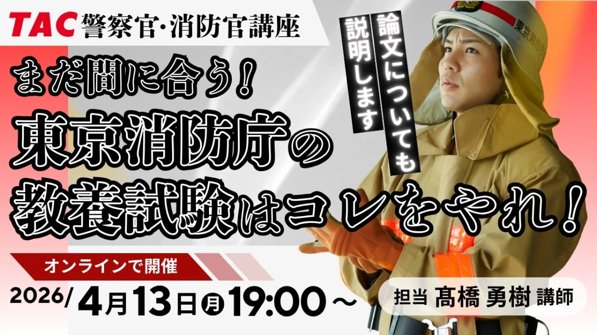 TAC 警察官・消防官講座 まだ間に合う! 東京消防庁の 教養試験はコレをやれ! 論文についても 説明します オンラインで開催 2026/4月13日 19:00~ 担当 高橋 勇樹 講師