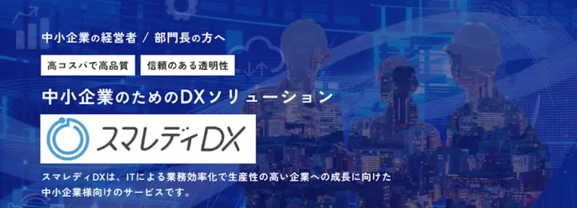 中小企業の経営者や部門長向けのDXソリューション「スマレディDX」を紹介する画像です。ITによる業務効率化と生産性向上を支援し、高コスパで高品質、信頼のある透明性を提供することで企業の成長をサポートします。