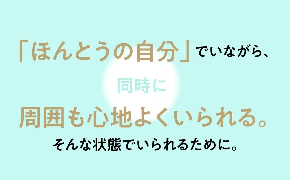 「ほんとうの自分」でいながら、同時に周囲も心地よくいられる。そんな状態でいられるために。