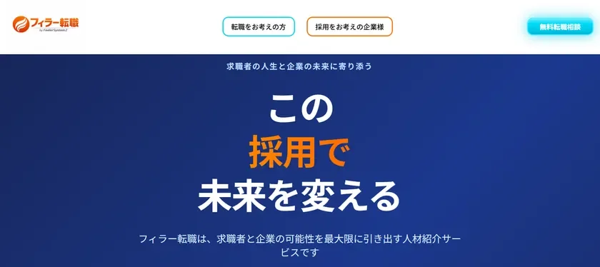 フィラー転職 by FeelerSystem.Z 転職をお考えの方 採用をお考えの企業様 無料転職相談 求職者の人生と企業の未来に寄り添う この採用で未来を変える フィラー転職は、求職者と企業の可能性を最大限に引き出す人材紹介サービスです