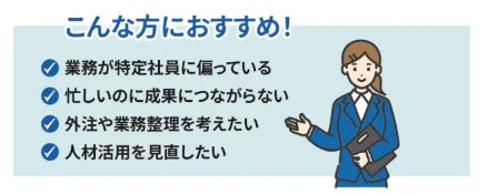 こんな方におすすめ！業務が特定社員に偏っている忙しいのに成果につながらない外注や業務整理を考えたい人材活用を見直したい
