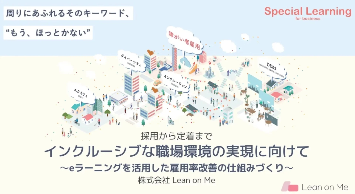 「もう、ほっとかない」をスローガンに、eラーニングを活用してインクルーシブな職場環境を実現し、雇用率改善を目指す「Special Learning for business」を紹介。ダイバーシティ、エクイティ、インクルージョン(DE&I)の推進がテーマです。