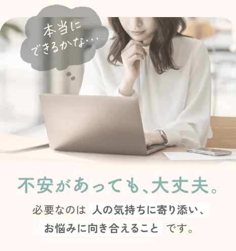 不安があっても、大丈夫。必要なのは人の気持ちに寄り添い、お悩みに向き合えることです。